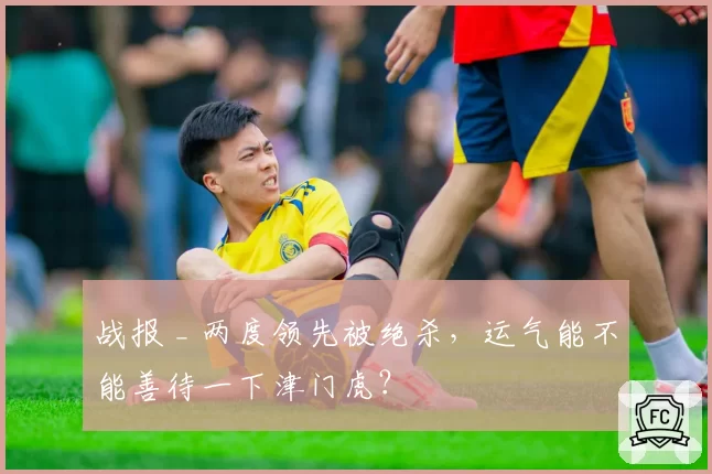 战报 _ 两度领先被绝杀,运气能不能善待一下津门虎?