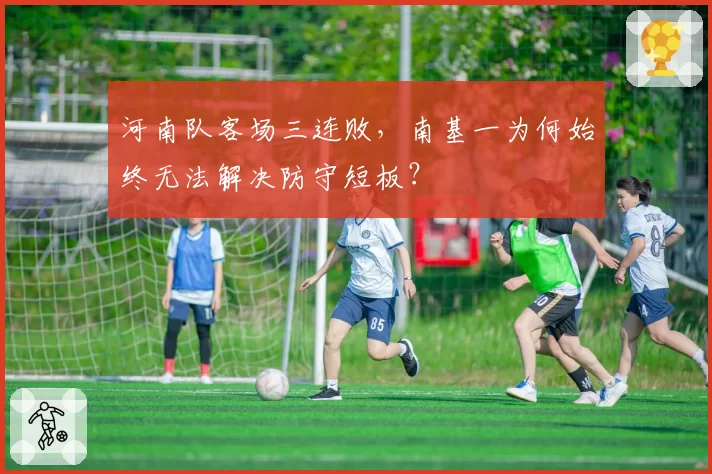 河南队客场三连败,南基一为何始终无法解决防守短板?