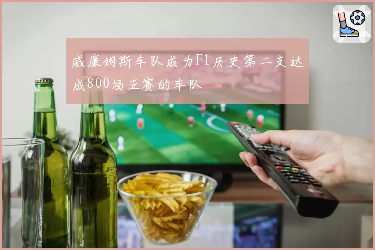 威廉姆斯车队成为F1历史第二支达成800场正赛的车队