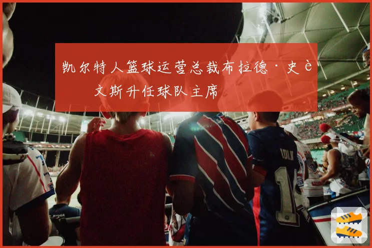 凯尔特人篮球运营总裁布拉德·史蒂文斯升任球队主席