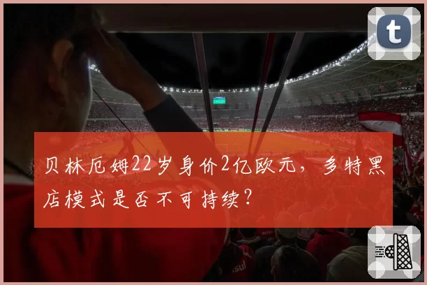 贝林厄姆22岁身价2亿欧元,多特黑店模式是否不可持续?