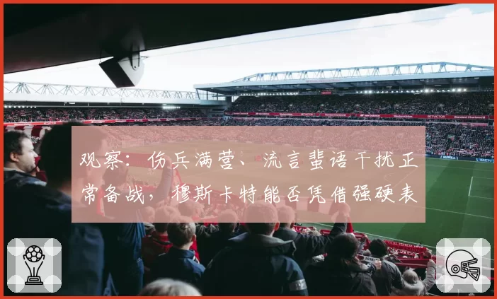观察:伤兵满营、流言蜚语干扰正常备战,穆斯卡特能否凭借强硬表现给予回击?