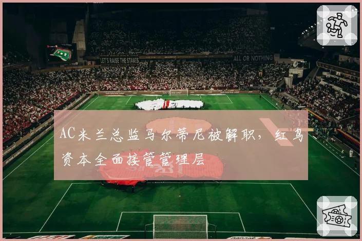 AC米兰总监马尔蒂尼被解职,红鸟资本全面接管管理层