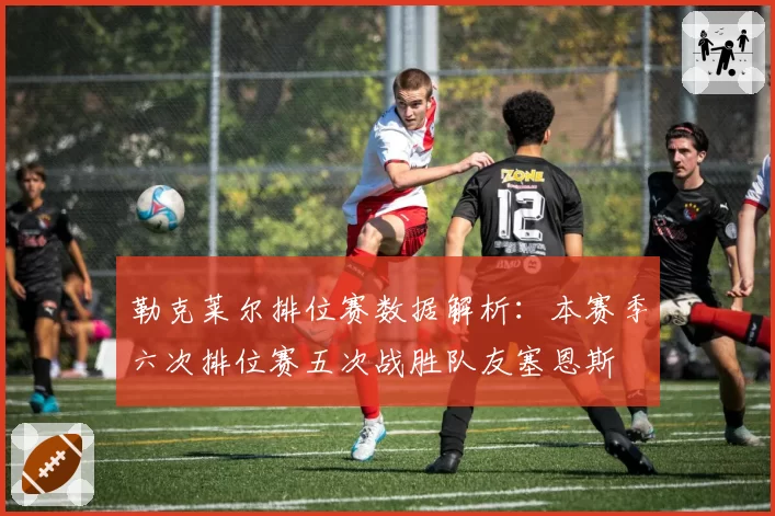 勒克莱尔排位赛数据解析：本赛季六次排位赛五次战胜队友塞恩斯