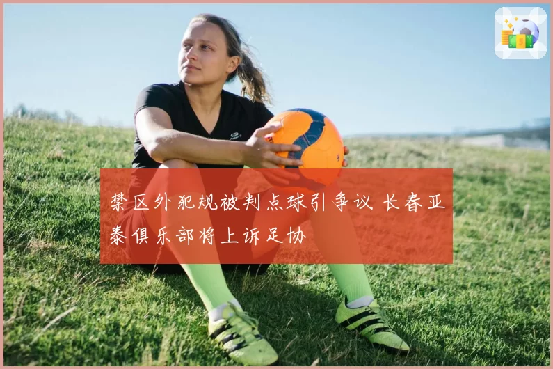 禁区外犯规被判点球引争议 长春亚泰俱乐部将上诉足协