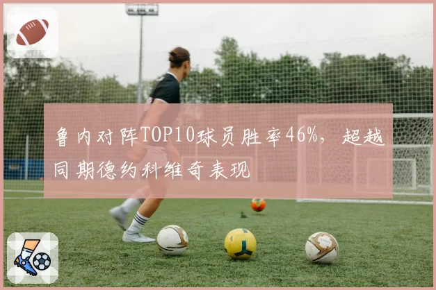 鲁内对阵TOP10球员胜率46%,超越同期德约科维奇表现