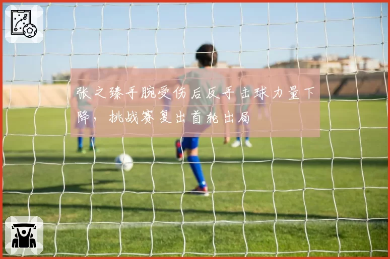 张之臻手腕受伤后反手击球力量下降，挑战赛复出首轮出局