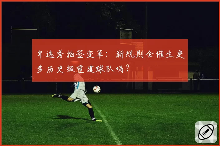 年选秀抽签变革：新规则会催生更多历史级重建球队吗？