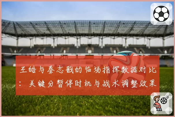 王皓与秦志戬的临场指挥数据对比：关键分暂停时机与战术调整效果