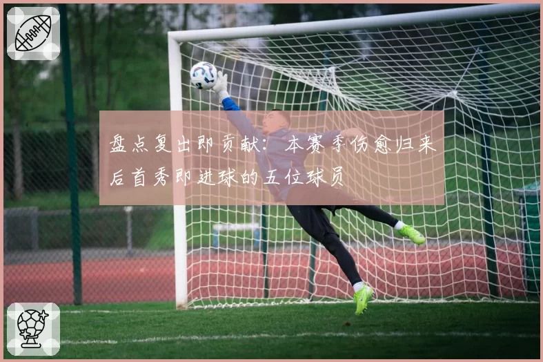 盘点复出即贡献:本赛季伤愈归来后首秀即进球的五位球员