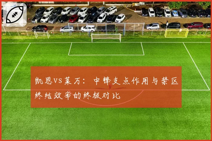 凯恩vs莱万：中锋支点作用与禁区终结效率的终极对比