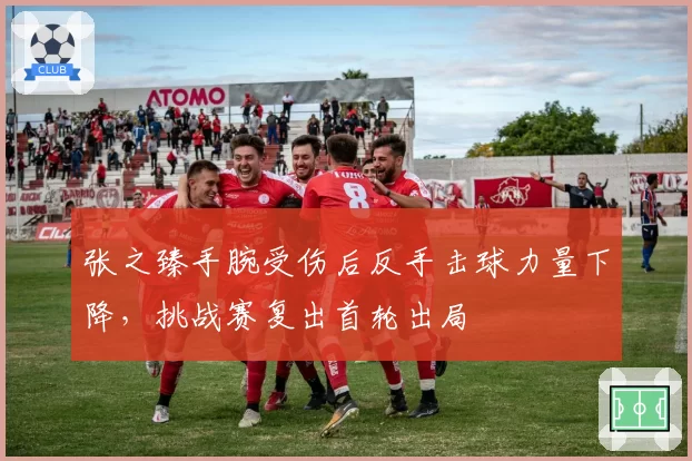 张之臻手腕受伤后反手击球力量下降，挑战赛复出首轮出局
