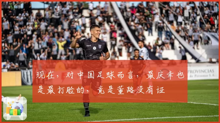 现在，对中国足球而言，最庆幸也是最打脸的，竟是董路没有证