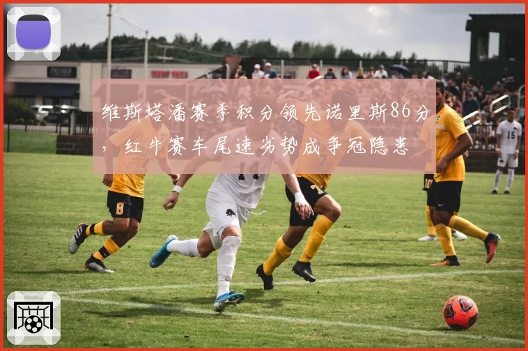 维斯塔潘赛季积分领先诺里斯86分，红牛赛车尾速劣势成争冠隐患