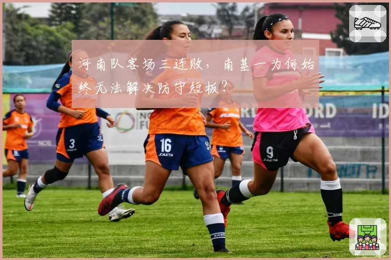 河南队客场三连败,南基一为何始终无法解决防守短板?