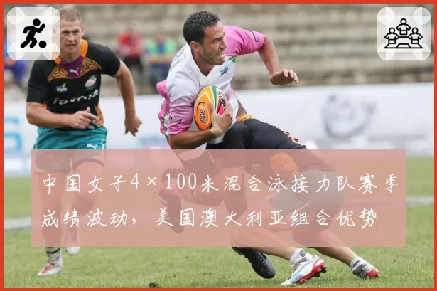 中国女子4×100米混合泳接力队赛季成绩波动,美国澳大利亚组合优势是否已不可撼动?