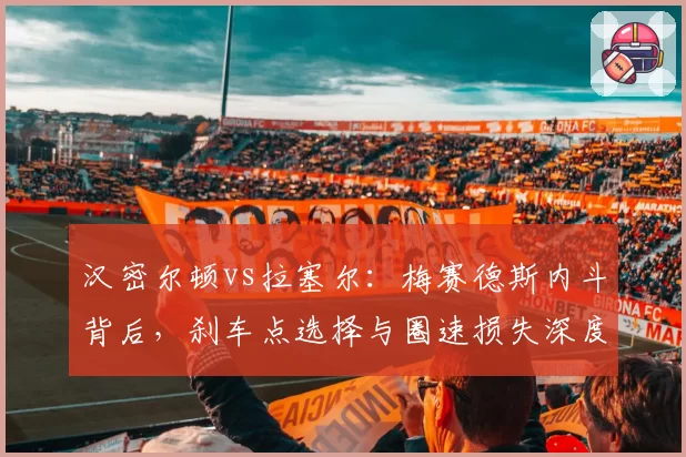 汉密尔顿vs拉塞尔：梅赛德斯内斗背后，刹车点选择与圈速损失深度拆解