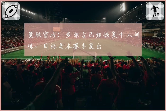 曼联官方:多尔古已经恢复个人训练,目标是本赛季复出