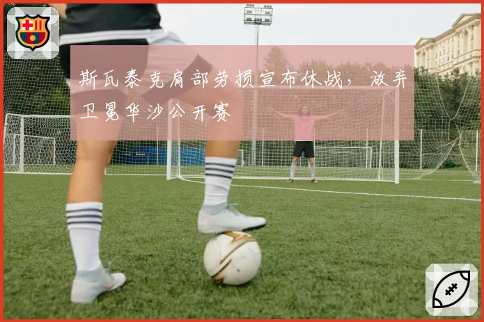 斯瓦泰克肩部劳损宣布休战，放弃卫冕华沙公开赛