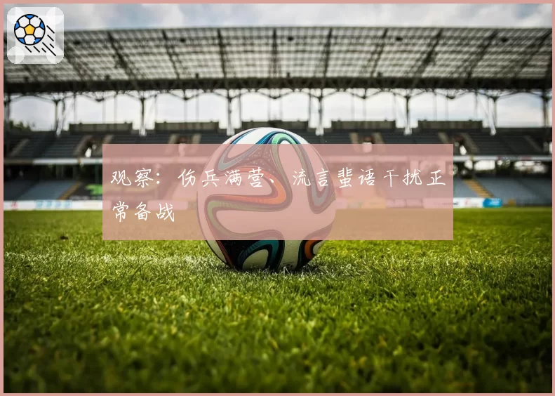 观察：伤兵满营、流言蜚语干扰正常备战