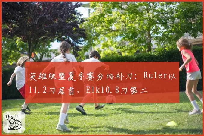 英雄联盟夏季赛分均补刀：Ruler以11.2刀居首，Elk10.8刀第二