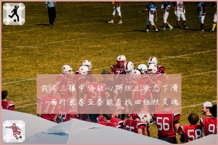 武汉三镇中场核心斯坦丘状态下滑，面对长春亚泰能否找回组织灵魂？
