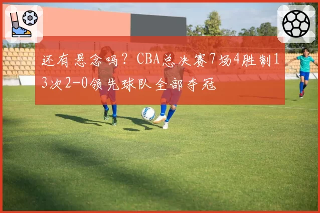 还有悬念吗？CBA总决赛7场4胜制13次2-0领先球队全部夺冠
