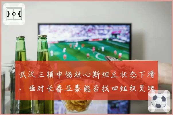 武汉三镇中场核心斯坦丘状态下滑，面对长春亚泰能否找回组织灵魂？