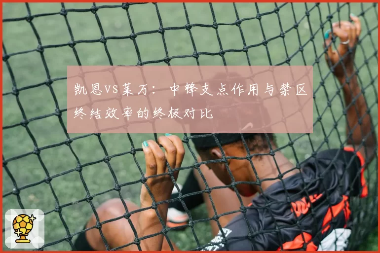 凯恩vs莱万：中锋支点作用与禁区终结效率的终极对比