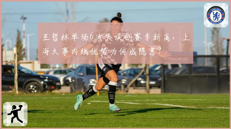王哲林单场6次失误创赛季新高，上海久事内线优势为何成隐患？
