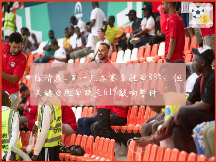 陈清晨_贾一凡本赛季胜率88%,但关键分胜率跌至61%敲响警钟