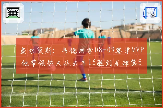 查尔莫斯：韦德该拿08-09赛季MVP 他带领热火从去年15胜到东部第5