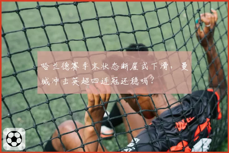 哈兰德赛季末状态断崖式下滑，曼城冲击英超四连冠还稳吗？