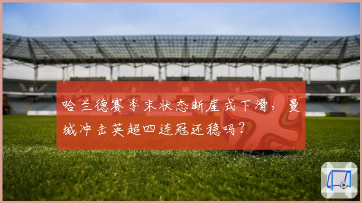 哈兰德赛季末状态断崖式下滑，曼城冲击英超四连冠还稳吗？