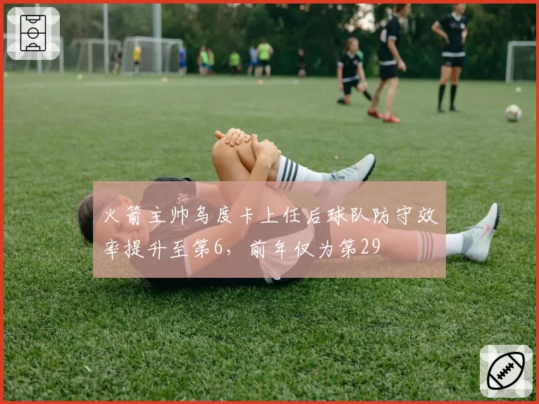 火箭主帅乌度卡上任后球队防守效率提升至第6,前年仅为第29
