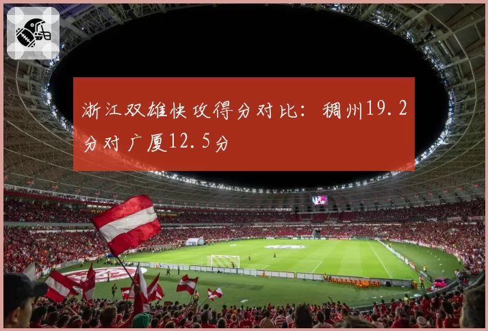 浙江双雄快攻得分对比：稠州19.2分对广厦12.5分